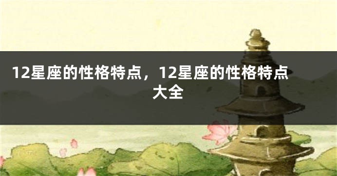 12星座的性格特点，12星座的性格特点大全