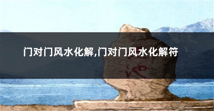 门对门风水化解,门对门风水化解符