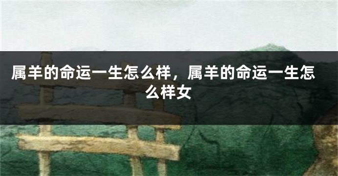 属羊的命运一生怎么样，属羊的命运一生怎么样女