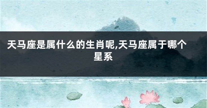 天马座是属什么的生肖呢,天马座属于哪个星系