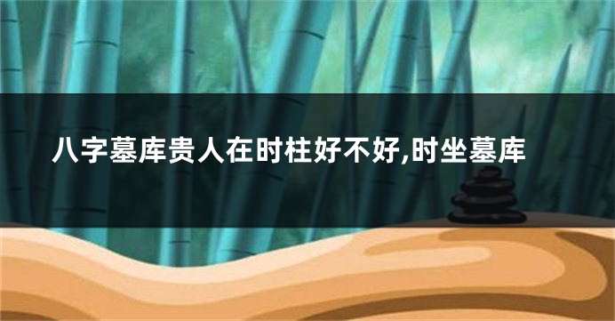 八字墓库贵人在时柱好不好,时坐墓库