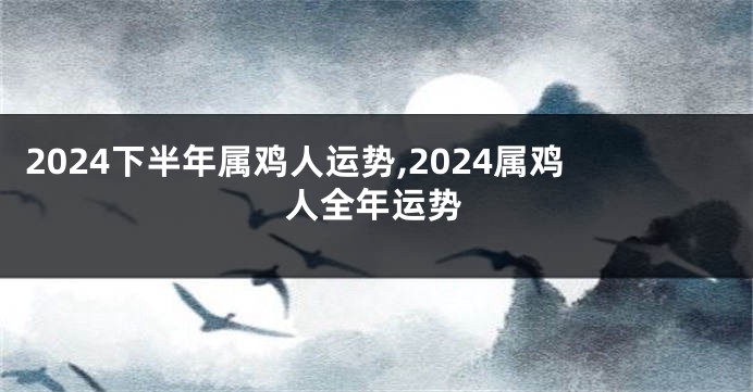 2024下半年属鸡人运势,2024属鸡人全年运势