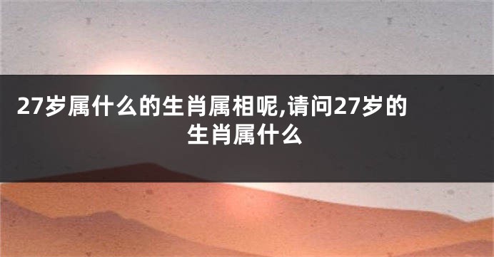 27岁属什么的生肖属相呢,请问27岁的生肖属什么