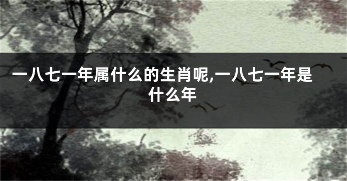 一八七一年属什么的生肖呢,一八七一年是什么年