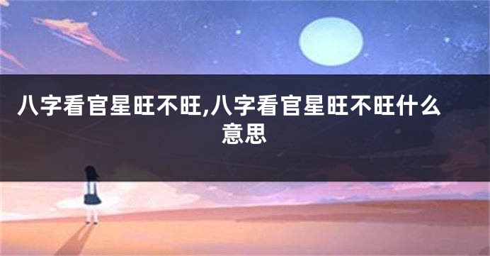 八字看官星旺不旺,八字看官星旺不旺什么意思