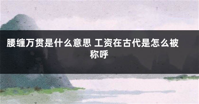 腰缠万贯是什么意思 工资在古代是怎么被称呼
