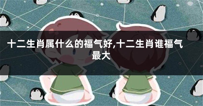 十二生肖属什么的福气好,十二生肖谁福气最大