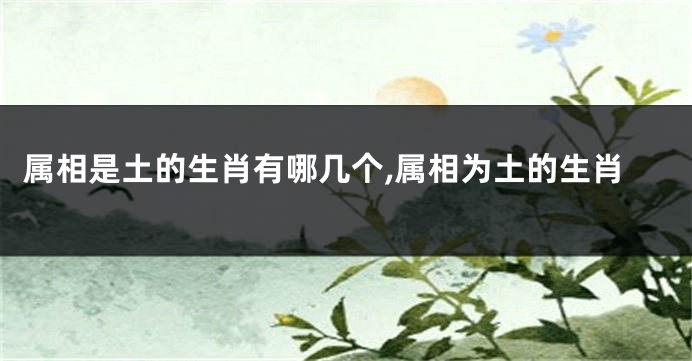 属相是土的生肖有哪几个,属相为土的生肖