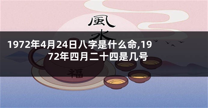 1972年4月24日八字是什么命,1972年四月二十四是几号