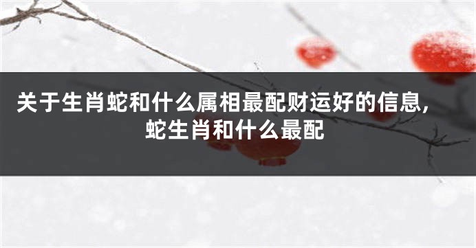 关于生肖蛇和什么属相最配财运好的信息,蛇生肖和什么最配