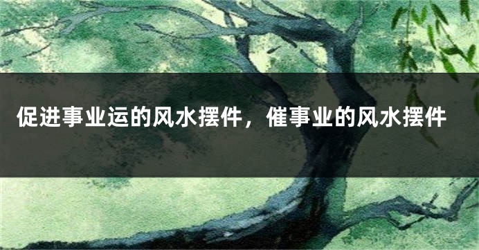 促进事业运的风水摆件，催事业的风水摆件