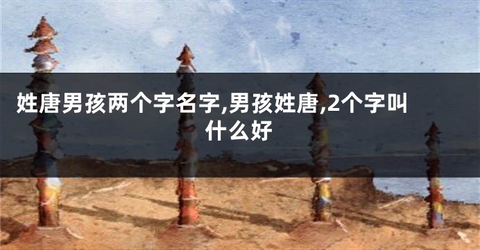 姓唐男孩两个字名字,男孩姓唐,2个字叫什么好