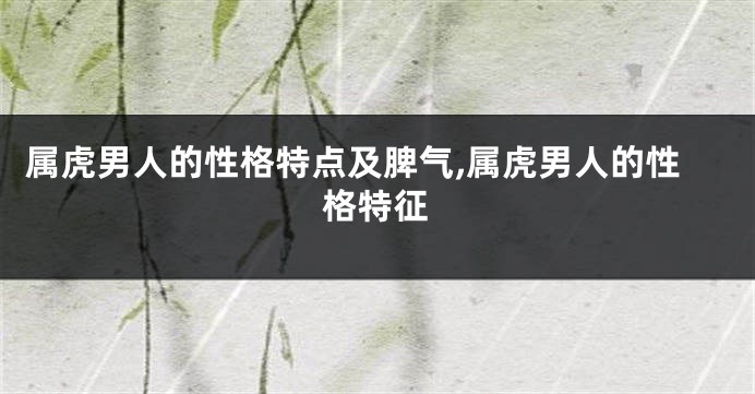 属虎男人的性格特点及脾气,属虎男人的性格特征