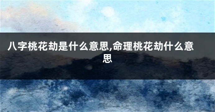 八字桃花劫是什么意思,命理桃花劫什么意思