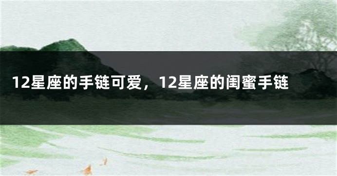 12星座的手链可爱，12星座的闺蜜手链