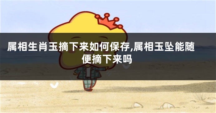 属相生肖玉摘下来如何保存,属相玉坠能随便摘下来吗