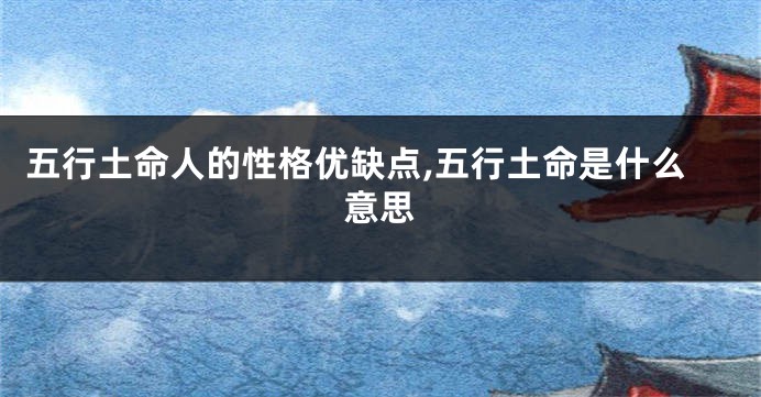 五行土命人的性格优缺点,五行土命是什么意思