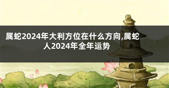 属蛇2024年大利方位在什么方向,属蛇人2024年全年运势