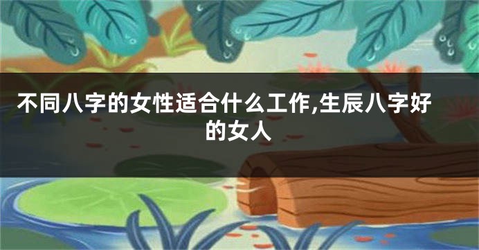 不同八字的女性适合什么工作,生辰八字好的女人
