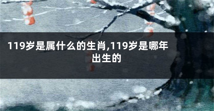 119岁是属什么的生肖,119岁是哪年出生的