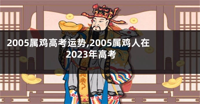 2005属鸡高考运势,2005属鸡人在2023年高考