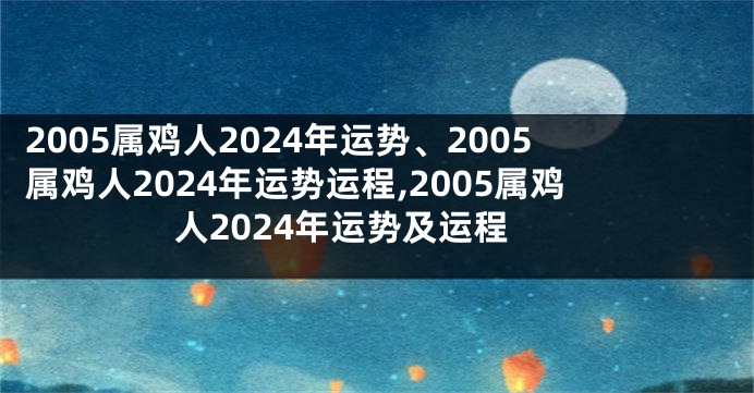 2005属鸡人2024年运势、2005属鸡人2024年运势运程,2005属鸡人2024年运势及运程