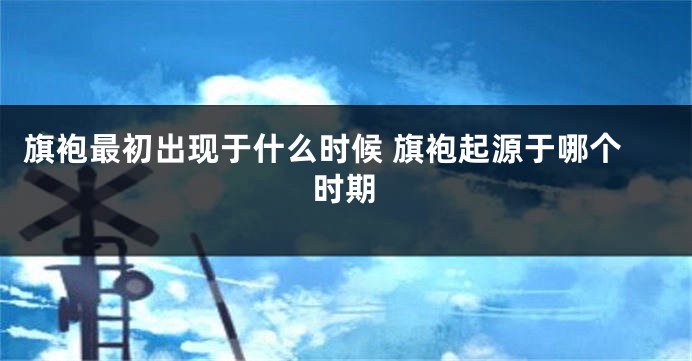 旗袍最初出现于什么时候 旗袍起源于哪个时期