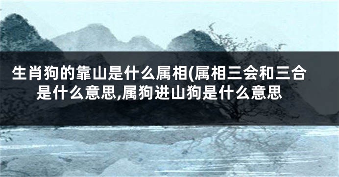 生肖狗的靠山是什么属相(属相三会和三合是什么意思,属狗进山狗是什么意思