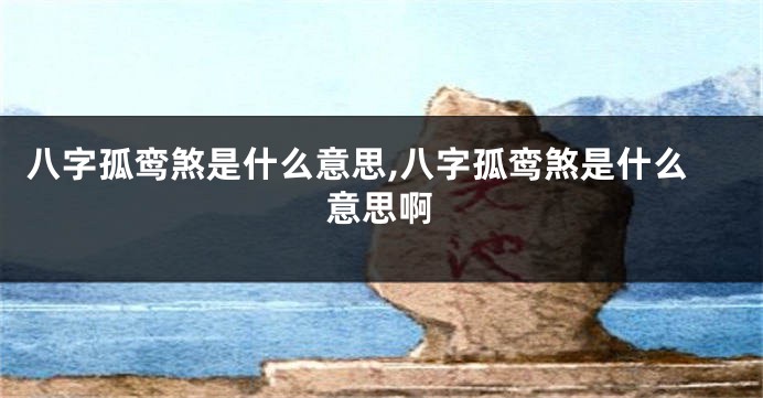 八字孤鸾煞是什么意思,八字孤鸾煞是什么意思啊