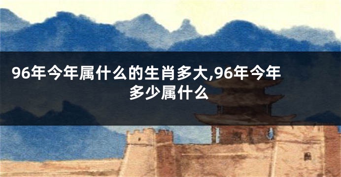 96年今年属什么的生肖多大,96年今年多少属什么