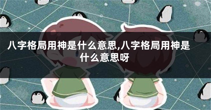 八字格局用神是什么意思,八字格局用神是什么意思呀