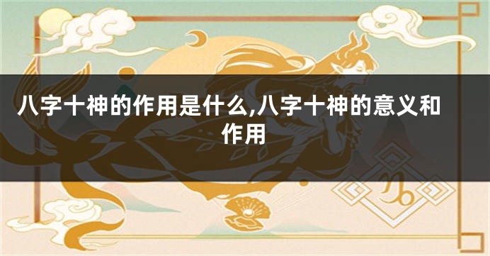 八字十神的作用是什么,八字十神的意义和作用