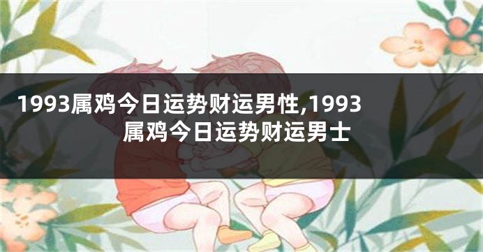 1993属鸡今日运势财运男性,1993属鸡今日运势财运男士