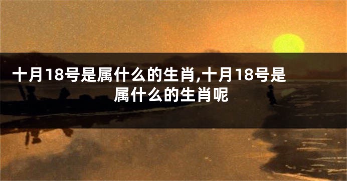 十月18号是属什么的生肖,十月18号是属什么的生肖呢
