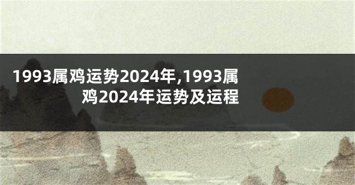 1993属鸡运势2024年,1993属鸡2024年运势及运程