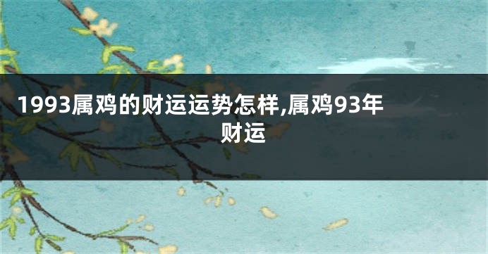 1993属鸡的财运运势怎样,属鸡93年财运