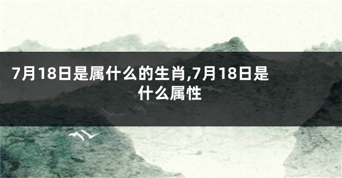 7月18日是属什么的生肖,7月18日是什么属性