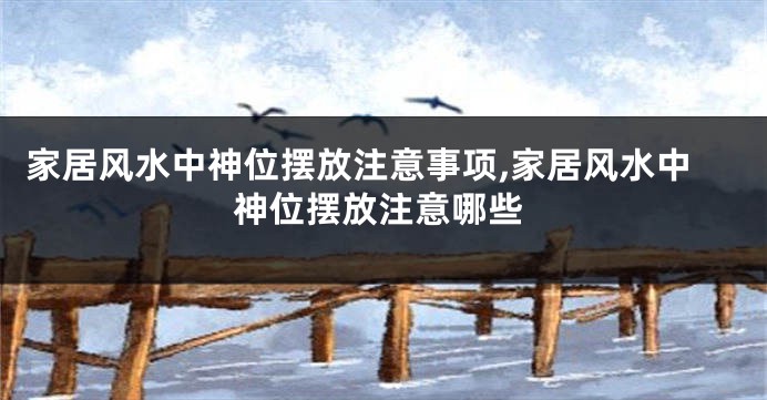 家居风水中神位摆放注意事项,家居风水中神位摆放注意哪些