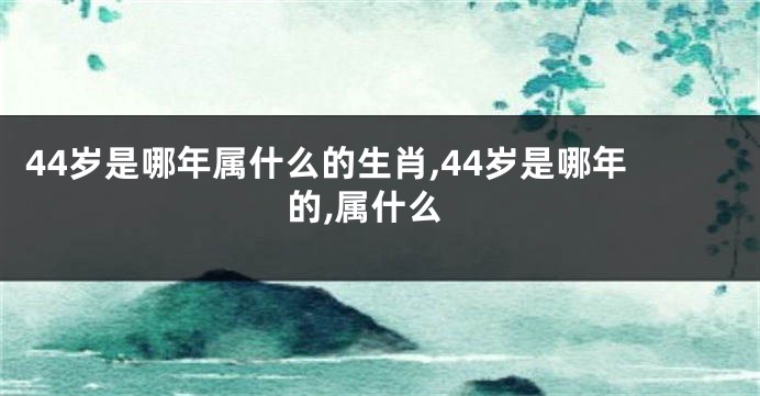 44岁是哪年属什么的生肖,44岁是哪年的,属什么