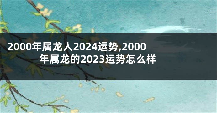2000年属龙人2024运势,2000年属龙的2023运势怎么样