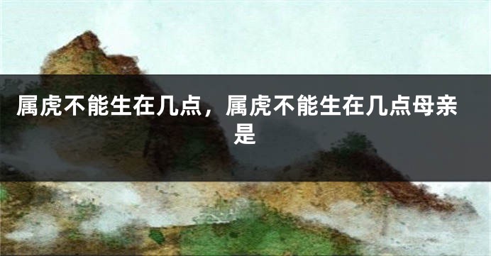 属虎不能生在几点，属虎不能生在几点母亲是
