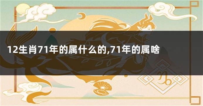 12生肖71年的属什么的,71年的属啥