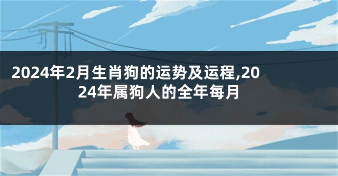 2024年2月生肖狗的运势及运程,2024年属狗人的全年每月