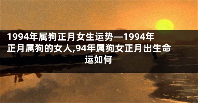 1994年属狗正月女生运势—1994年正月属狗的女人,94年属狗女正月出生命运如何