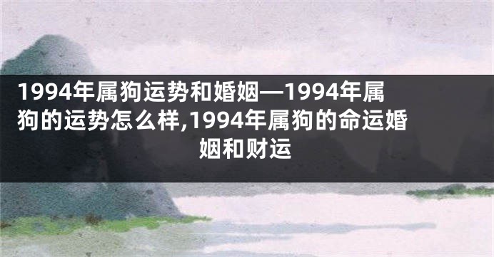 1994年属狗运势和婚姻—1994年属狗的运势怎么样,1994年属狗的命运婚姻和财运