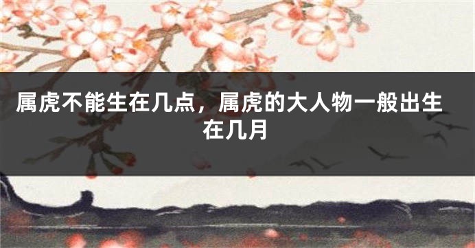 属虎不能生在几点，属虎的大人物一般出生在几月