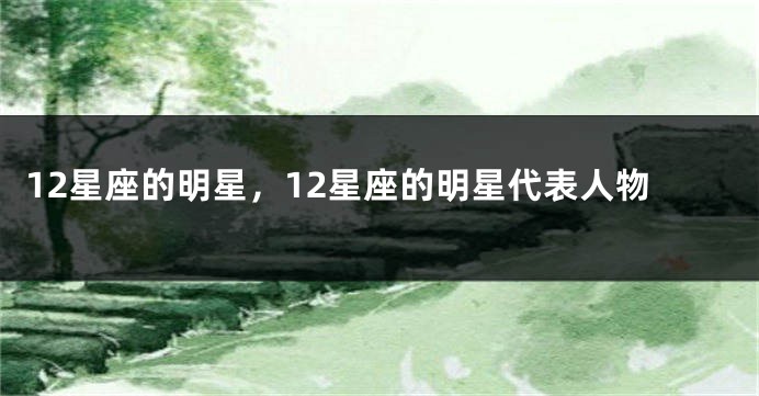 12星座的明星，12星座的明星代表人物