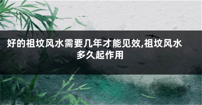好的祖坟风水需要几年才能见效,祖坟风水多久起作用