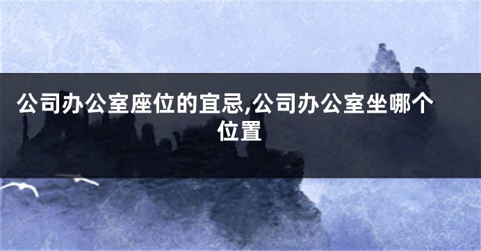 公司办公室座位的宜忌,公司办公室坐哪个位置