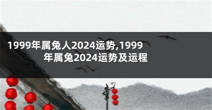 1999年属兔人2024运势,1999年属兔2024运势及运程